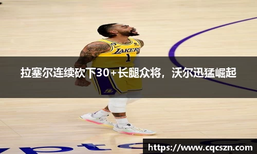 拉塞尔连续砍下30+长腿众将，沃尔迅猛崛起