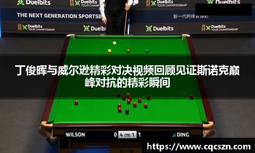 丁俊晖与威尔逊精彩对决视频回顾见证斯诺克巅峰对抗的精彩瞬间