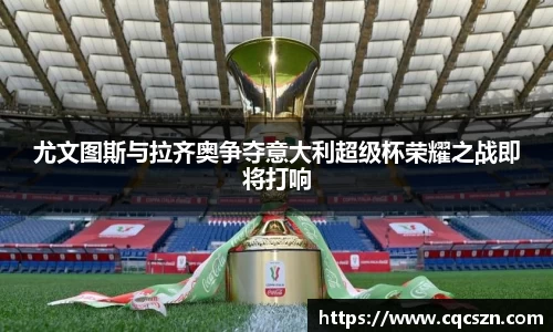 尤文图斯与拉齐奥争夺意大利超级杯荣耀之战即将打响