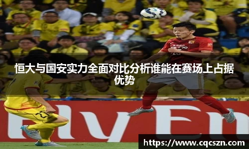 恒大与国安实力全面对比分析谁能在赛场上占据优势