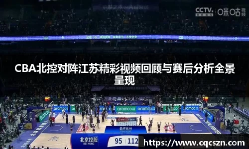 CBA北控对阵江苏精彩视频回顾与赛后分析全景呈现