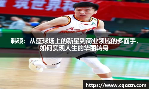 韩硕：从篮球场上的新星到商业领域的多面手，如何实现人生的华丽转身