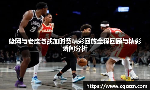 篮网与老鹰激战加时赛精彩回放全程回顾与精彩瞬间分析